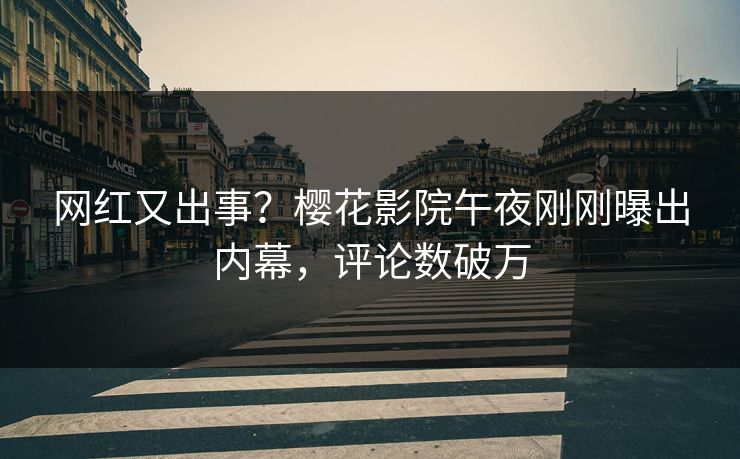网红又出事？樱花影院午夜刚刚曝出内幕，评论数破万