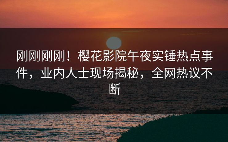 刚刚刚刚！樱花影院午夜实锤热点事件，业内人士现场揭秘，全网热议不断