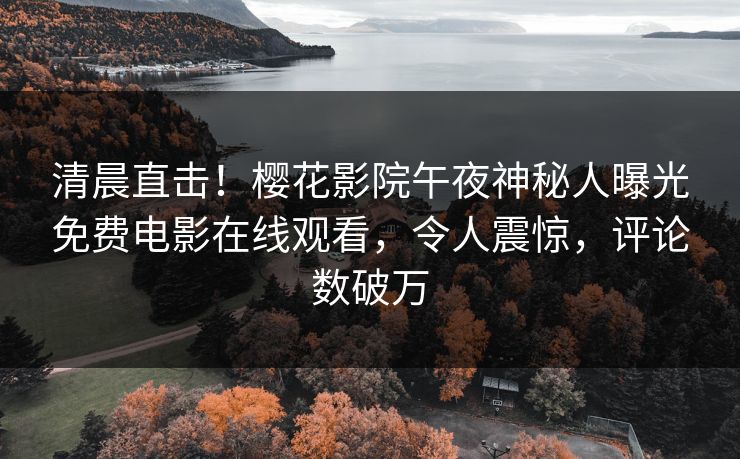 清晨直击！樱花影院午夜神秘人曝光免费电影在线观看，令人震惊，评论数破万
