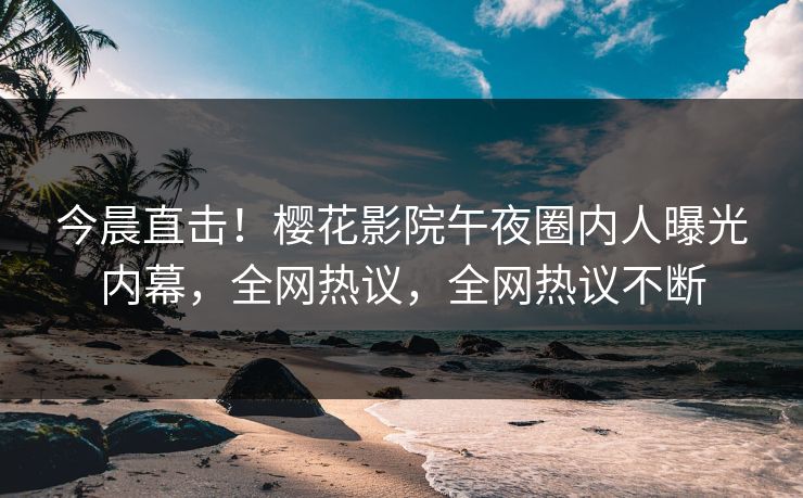 今晨直击！樱花影院午夜圈内人曝光内幕，全网热议，全网热议不断