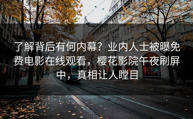 了解背后有何内幕？业内人士被曝免费电影在线观看，樱花影院午夜刷屏中，真相让人瞠目