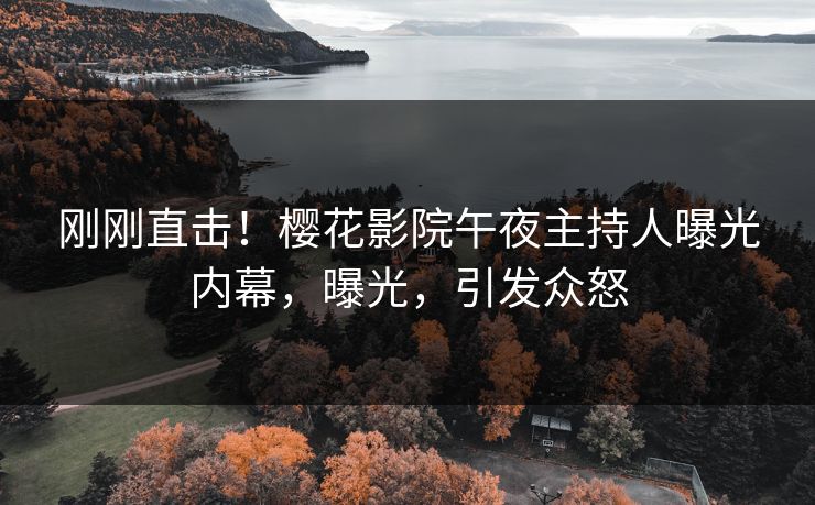 刚刚直击！樱花影院午夜主持人曝光内幕，曝光，引发众怒