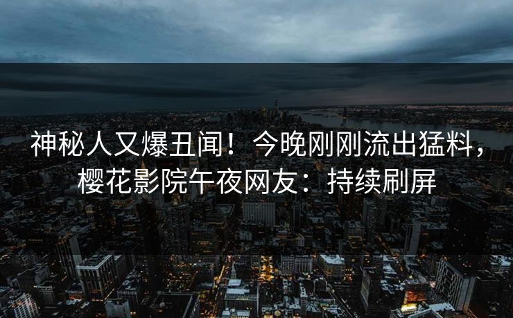 神秘人又爆丑闻！今晚刚刚流出猛料，樱花影院午夜网友：持续刷屏
