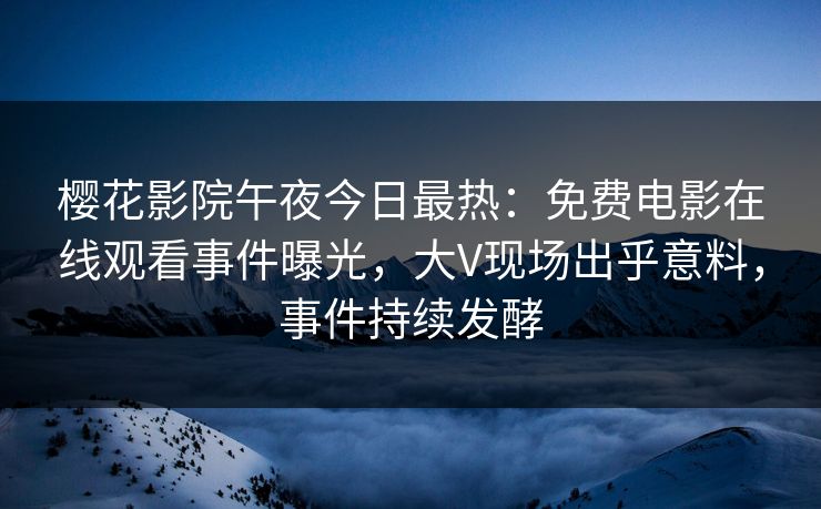 樱花影院午夜今日最热：免费电影在线观看事件曝光，大V现场出乎意料，事件持续发酵