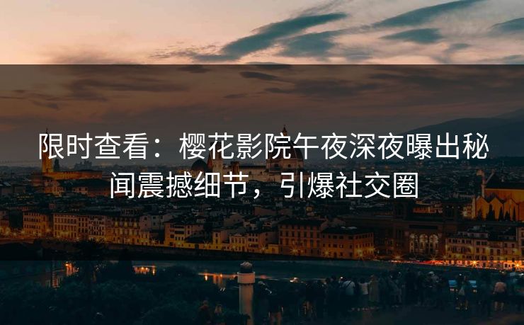 限时查看：樱花影院午夜深夜曝出秘闻震撼细节，引爆社交圈