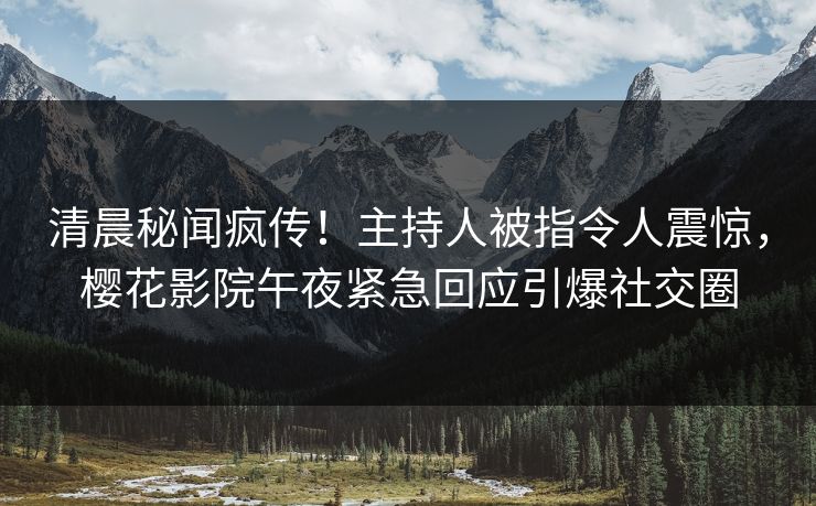 清晨秘闻疯传！主持人被指令人震惊，樱花影院午夜紧急回应引爆社交圈