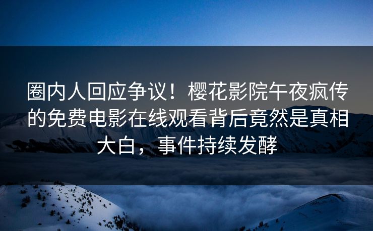 圈内人回应争议！樱花影院午夜疯传的免费电影在线观看背后竟然是真相大白，事件持续发酵