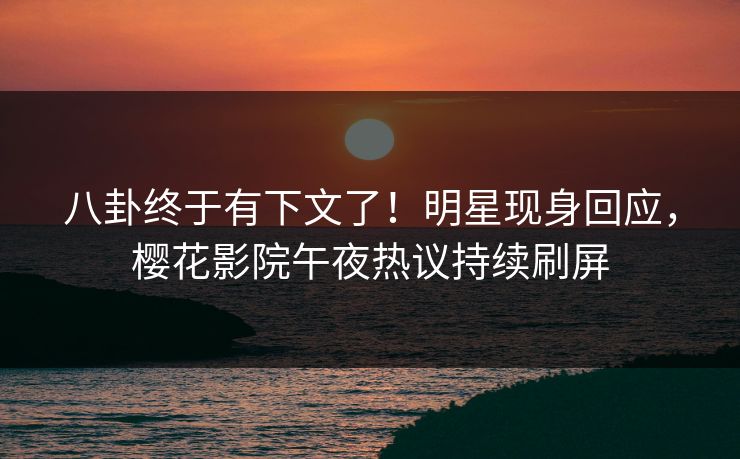 八卦终于有下文了！明星现身回应，樱花影院午夜热议持续刷屏