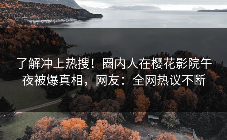 了解冲上热搜！圈内人在樱花影院午夜被爆真相，网友：全网热议不断