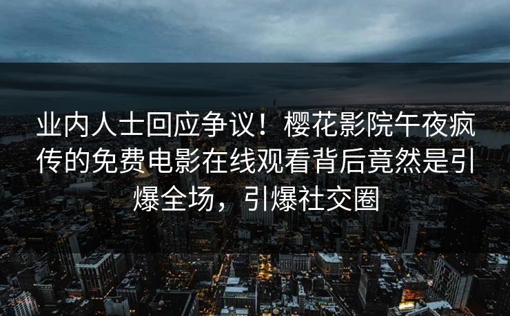 业内人士回应争议！樱花影院午夜疯传的免费电影在线观看背后竟然是引爆全场，引爆社交圈