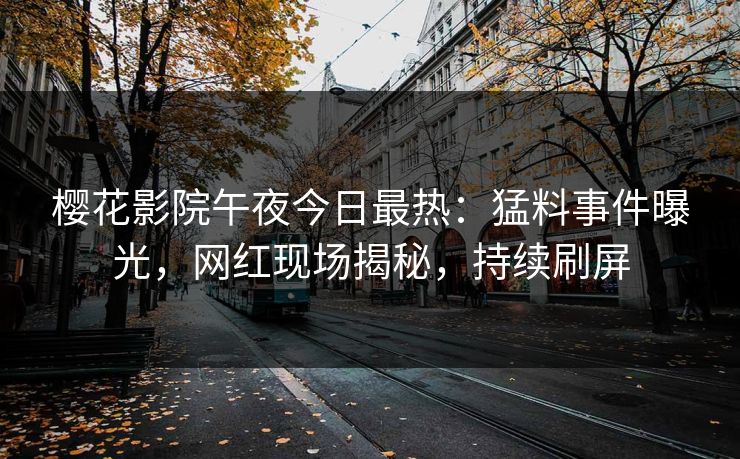 樱花影院午夜今日最热：猛料事件曝光，网红现场揭秘，持续刷屏