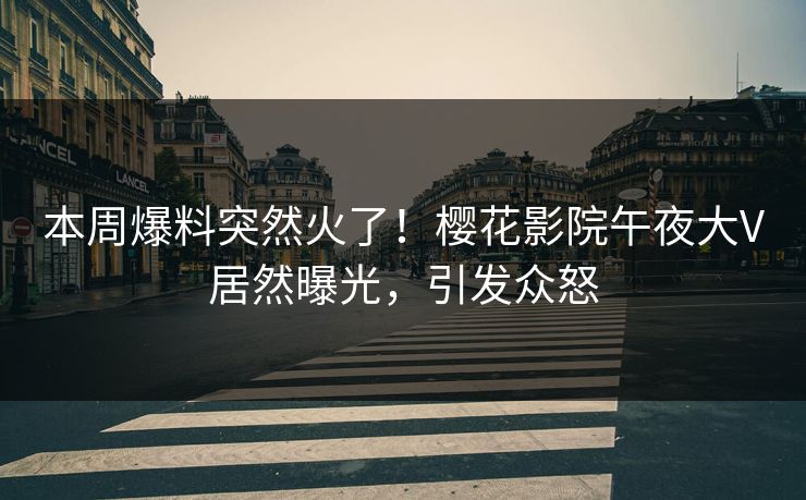 本周爆料突然火了！樱花影院午夜大V居然曝光，引发众怒