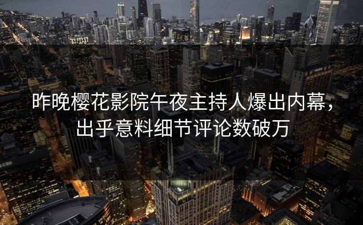 昨晚樱花影院午夜主持人爆出内幕，出乎意料细节评论数破万