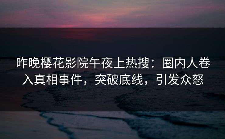 昨晚樱花影院午夜上热搜：圈内人卷入真相事件，突破底线，引发众怒