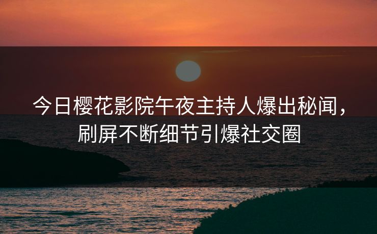 今日樱花影院午夜主持人爆出秘闻，刷屏不断细节引爆社交圈