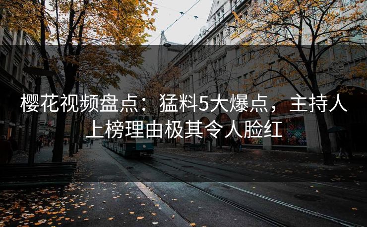 樱花视频盘点：猛料5大爆点，主持人上榜理由极其令人脸红
