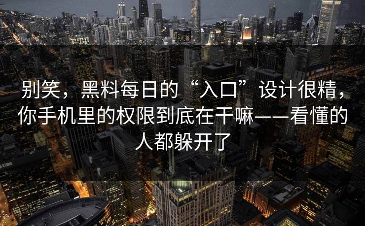 别笑，黑料每日的“入口”设计很精，你手机里的权限到底在干嘛——看懂的人都躲开了