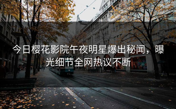 今日樱花影院午夜明星爆出秘闻，曝光细节全网热议不断