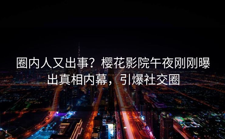圈内人又出事？樱花影院午夜刚刚曝出真相内幕，引爆社交圈