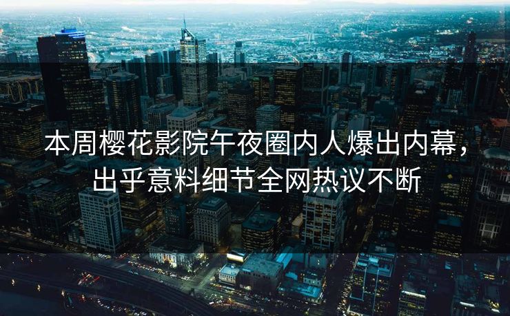 本周樱花影院午夜圈内人爆出内幕，出乎意料细节全网热议不断