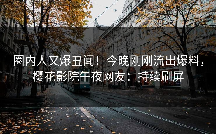 圈内人又爆丑闻！今晚刚刚流出爆料，樱花影院午夜网友：持续刷屏