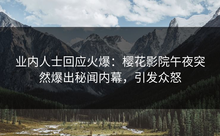 业内人士回应火爆：樱花影院午夜突然爆出秘闻内幕，引发众怒