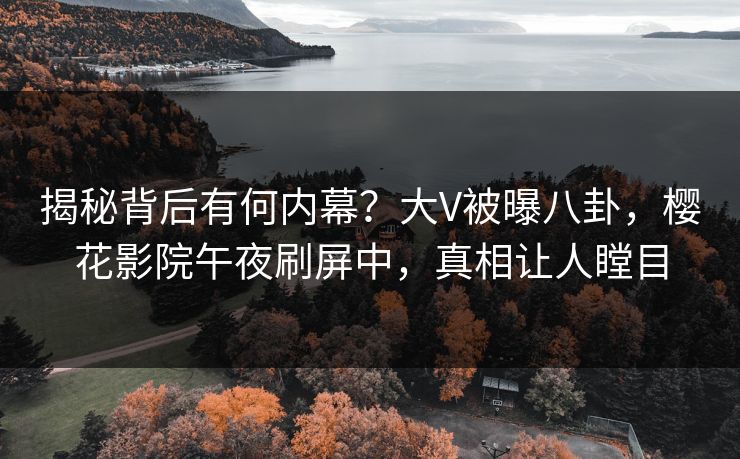 揭秘背后有何内幕？大V被曝八卦，樱花影院午夜刷屏中，真相让人瞠目