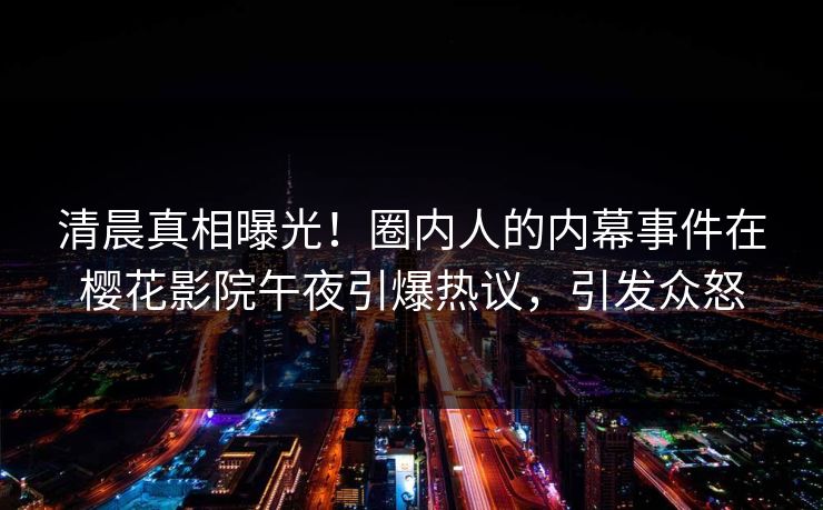 清晨真相曝光！圈内人的内幕事件在樱花影院午夜引爆热议，引发众怒