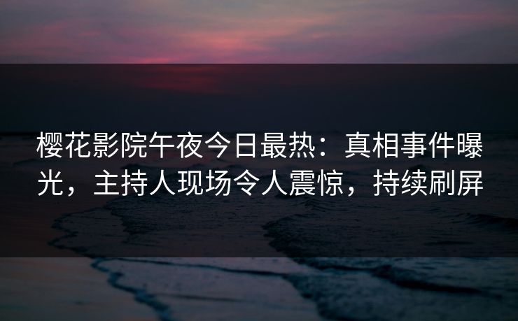 樱花影院午夜今日最热：真相事件曝光，主持人现场令人震惊，持续刷屏