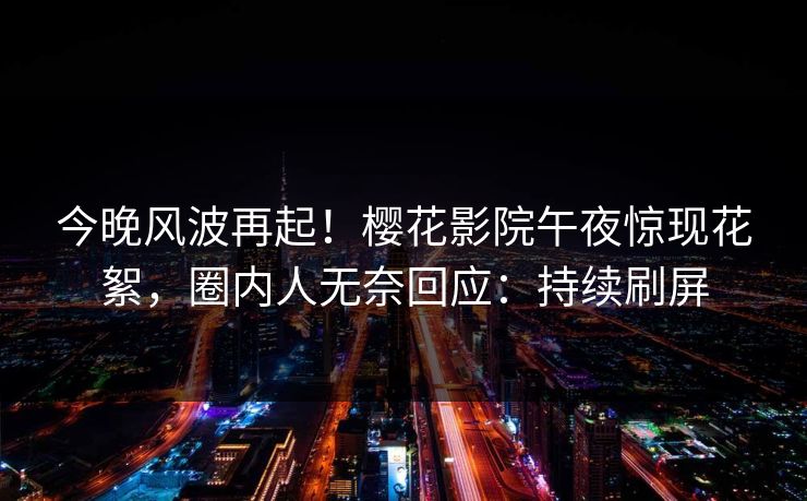 今晚风波再起！樱花影院午夜惊现花絮，圈内人无奈回应：持续刷屏