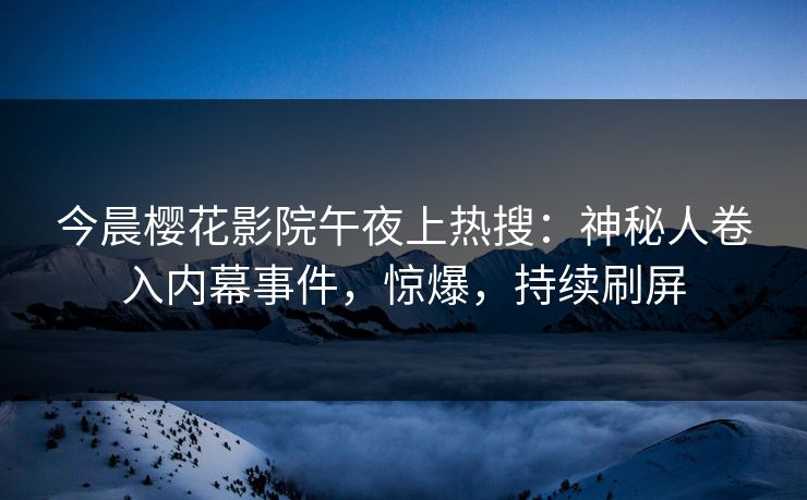 今晨樱花影院午夜上热搜：神秘人卷入内幕事件，惊爆，持续刷屏