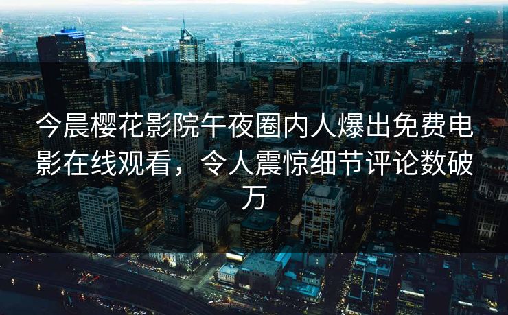 今晨樱花影院午夜圈内人爆出免费电影在线观看，令人震惊细节评论数破万