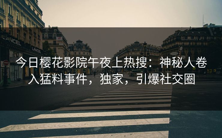 今日樱花影院午夜上热搜：神秘人卷入猛料事件，独家，引爆社交圈