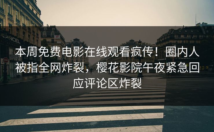 本周免费电影在线观看疯传！圈内人被指全网炸裂，樱花影院午夜紧急回应评论区炸裂
