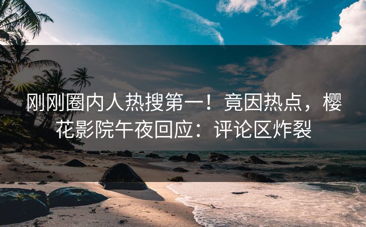 刚刚圈内人热搜第一！竟因热点，樱花影院午夜回应：评论区炸裂