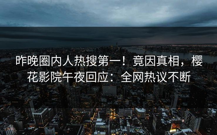 昨晚圈内人热搜第一！竟因真相，樱花影院午夜回应：全网热议不断