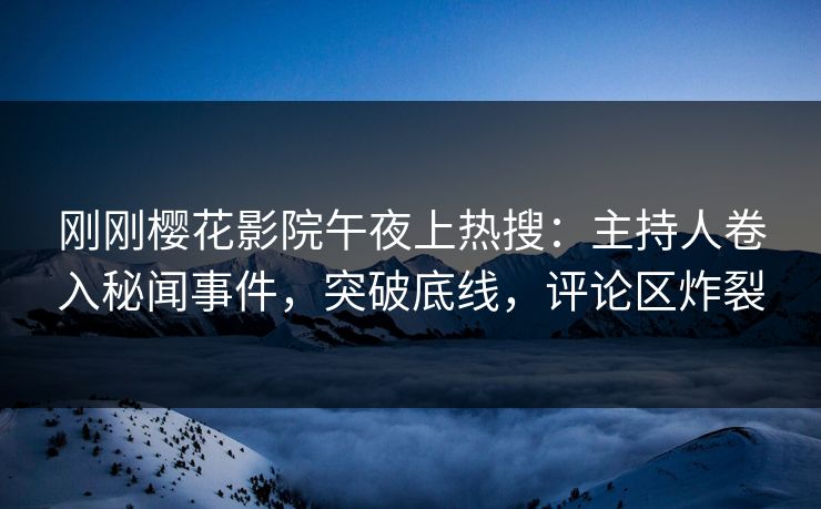 刚刚樱花影院午夜上热搜：主持人卷入秘闻事件，突破底线，评论区炸裂