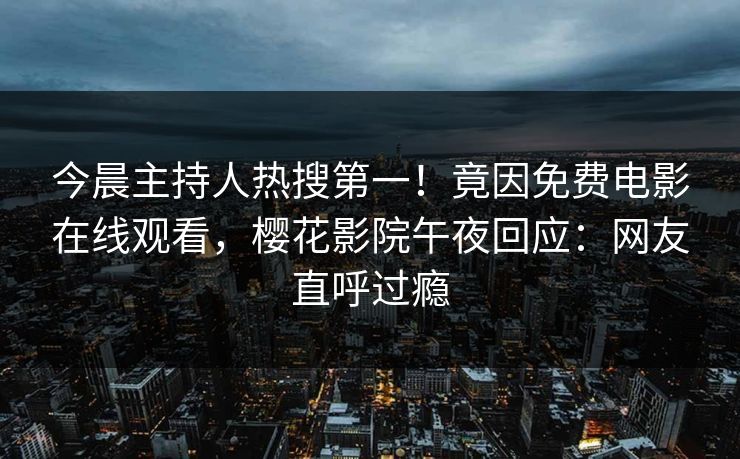 今晨主持人热搜第一！竟因免费电影在线观看，樱花影院午夜回应：网友直呼过瘾