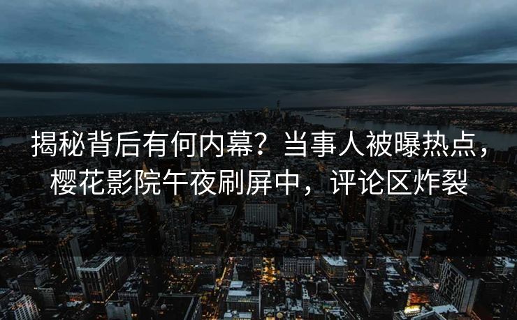 揭秘背后有何内幕？当事人被曝热点，樱花影院午夜刷屏中，评论区炸裂