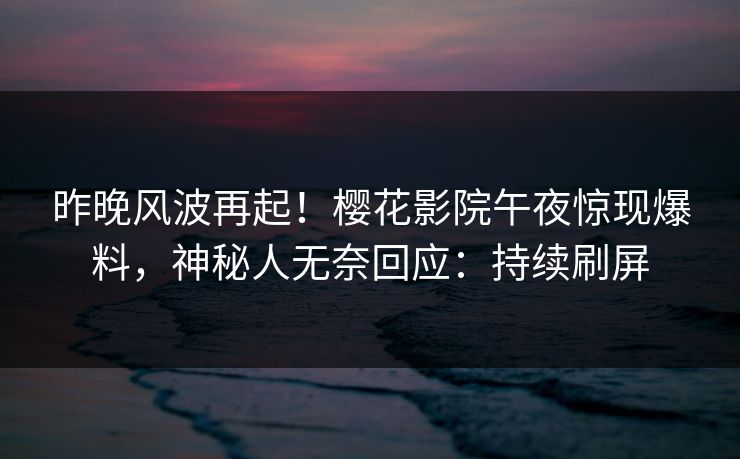 昨晚风波再起！樱花影院午夜惊现爆料，神秘人无奈回应：持续刷屏