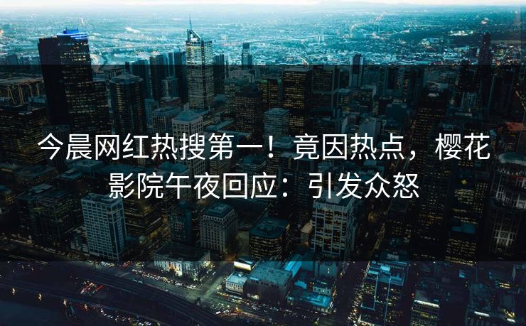 今晨网红热搜第一！竟因热点，樱花影院午夜回应：引发众怒