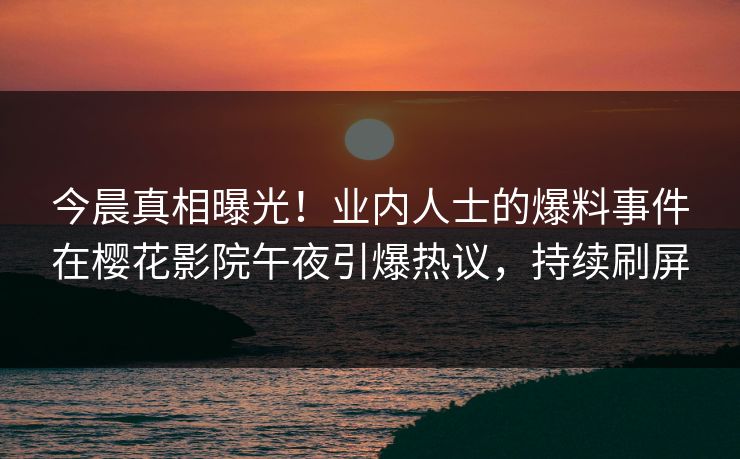 今晨真相曝光！业内人士的爆料事件在樱花影院午夜引爆热议，持续刷屏