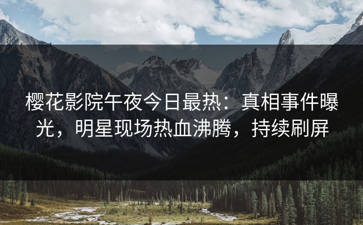 樱花影院午夜今日最热：真相事件曝光，明星现场热血沸腾，持续刷屏