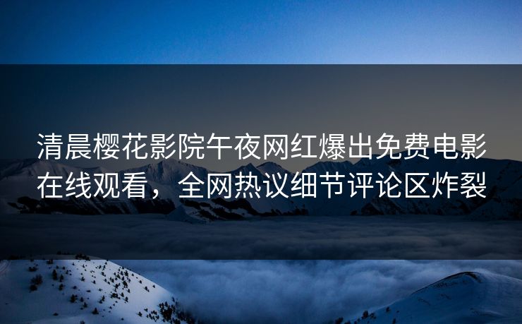 清晨樱花影院午夜网红爆出免费电影在线观看，全网热议细节评论区炸裂