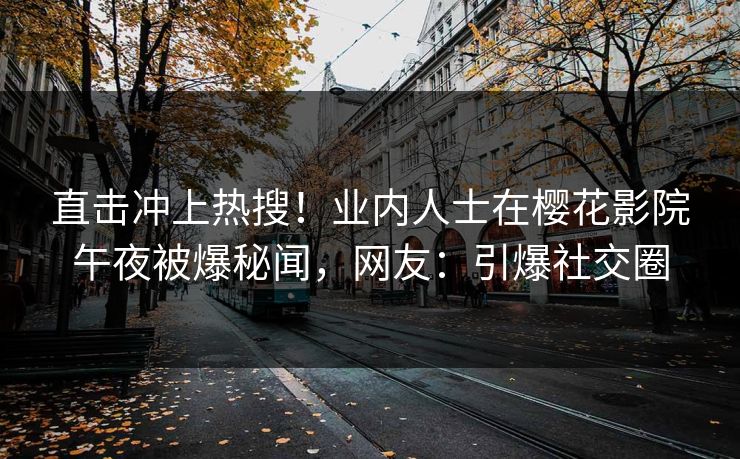 直击冲上热搜！业内人士在樱花影院午夜被爆秘闻，网友：引爆社交圈