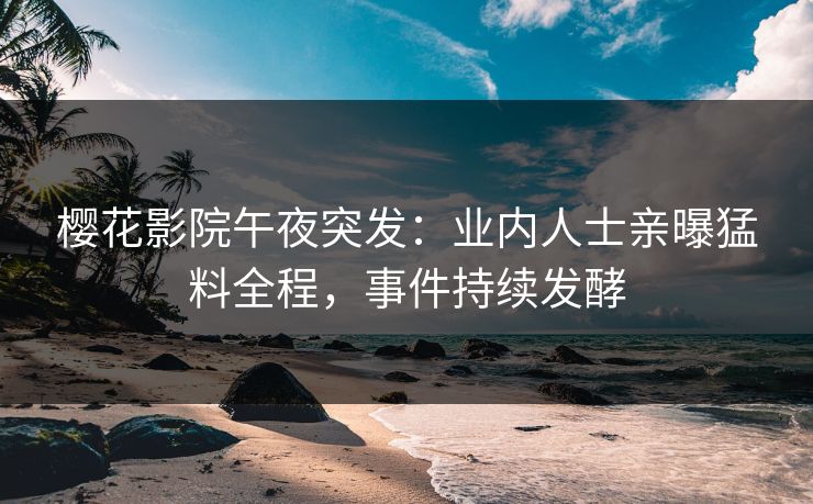 樱花影院午夜突发：业内人士亲曝猛料全程，事件持续发酵