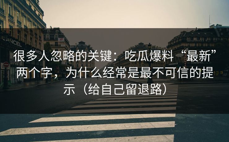 很多人忽略的关键:吃瓜爆料“最新”两个字,为什么经常是最不可信的提示(给自己留退路) 很多人忽略的关键:吃瓜爆料“最新”两个字,为什么经常是最不可信的提示(给自己留退路)