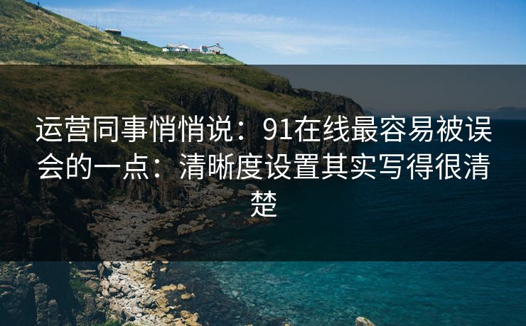 运营同事悄悄说:91在线最容易被误会的一点:清晰度设置其实写得很清楚 运营同事悄悄说:91在线最容易被误会的一点:清晰度设置其实写得很清楚