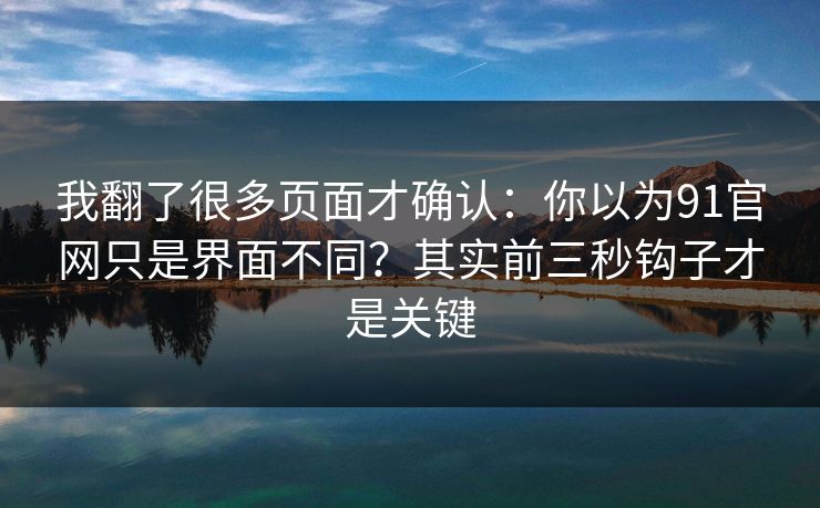 我翻了很多页面才确认：你以为91官网只是界面不同？其实前三秒钩子才是关键