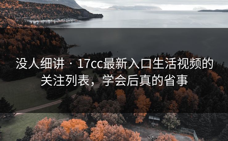 没人细讲 · 17cc最新入口生活视频的关注列表，学会后真的省事